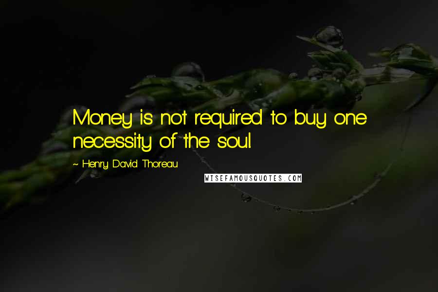 Henry David Thoreau Quotes: Money is not required to buy one necessity of the soul.