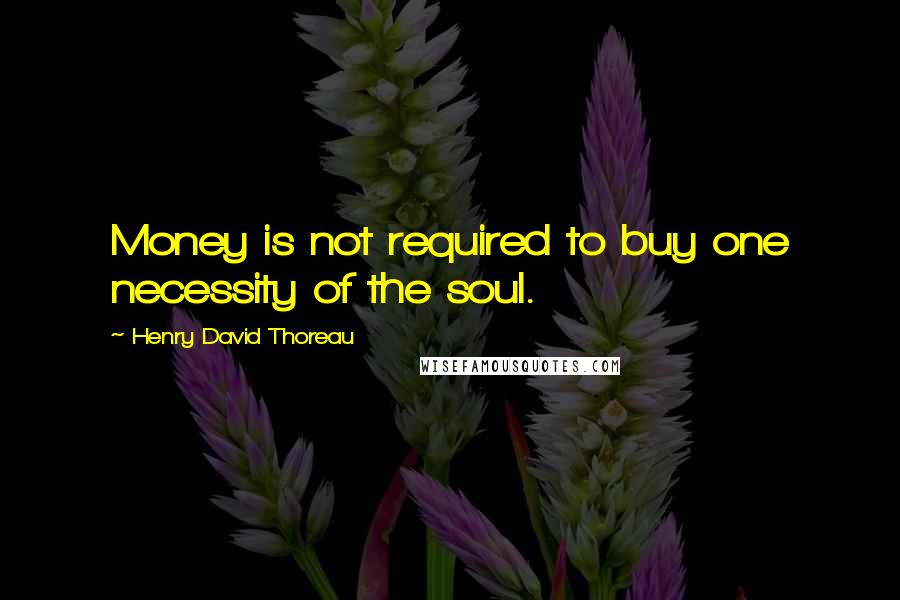 Henry David Thoreau Quotes: Money is not required to buy one necessity of the soul.