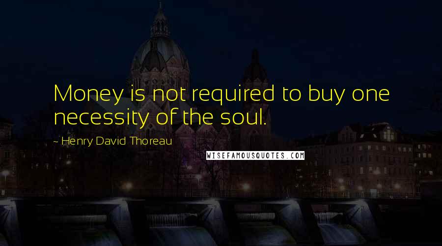 Henry David Thoreau Quotes: Money is not required to buy one necessity of the soul.