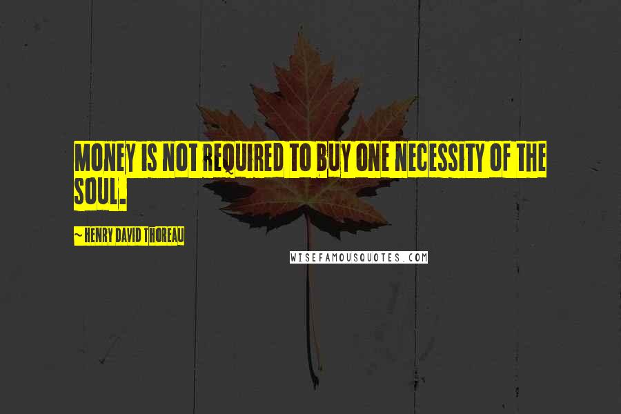 Henry David Thoreau Quotes: Money is not required to buy one necessity of the soul.