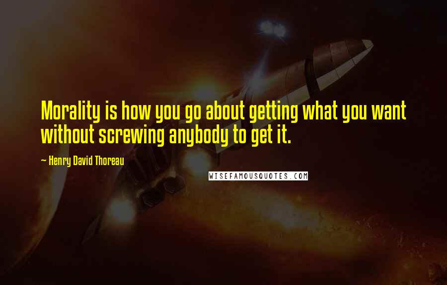 Henry David Thoreau Quotes: Morality is how you go about getting what you want without screwing anybody to get it.