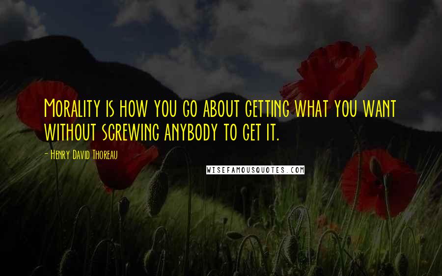 Henry David Thoreau Quotes: Morality is how you go about getting what you want without screwing anybody to get it.