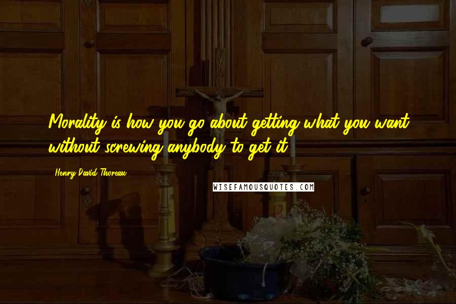 Henry David Thoreau Quotes: Morality is how you go about getting what you want without screwing anybody to get it.