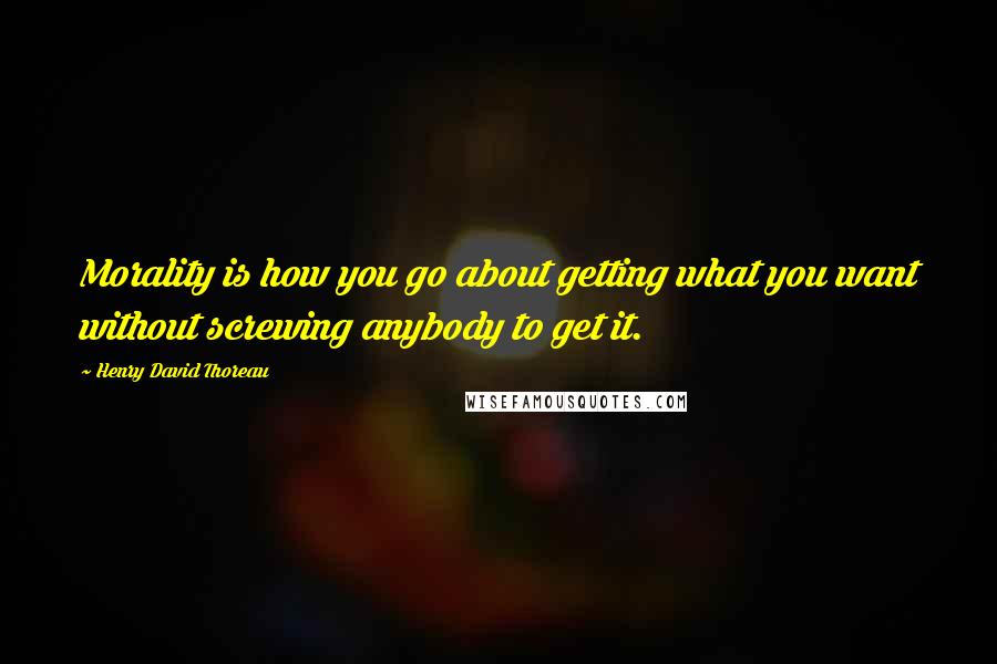 Henry David Thoreau Quotes: Morality is how you go about getting what you want without screwing anybody to get it.