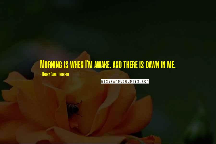 Henry David Thoreau Quotes: Morning is when I'm awake, and there is dawn in me.