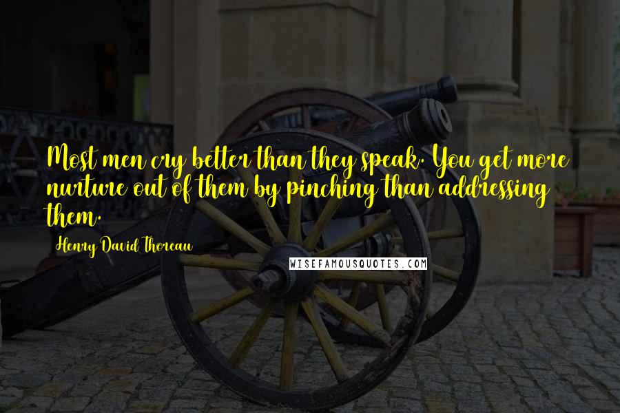 Henry David Thoreau Quotes: Most men cry better than they speak. You get more nurture out of them by pinching than addressing them.