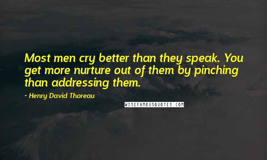 Henry David Thoreau Quotes: Most men cry better than they speak. You get more nurture out of them by pinching than addressing them.