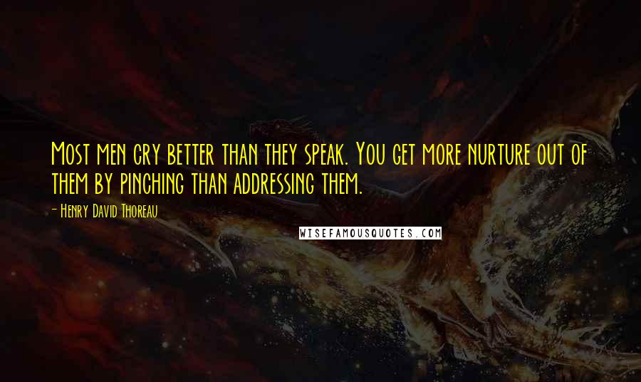 Henry David Thoreau Quotes: Most men cry better than they speak. You get more nurture out of them by pinching than addressing them.