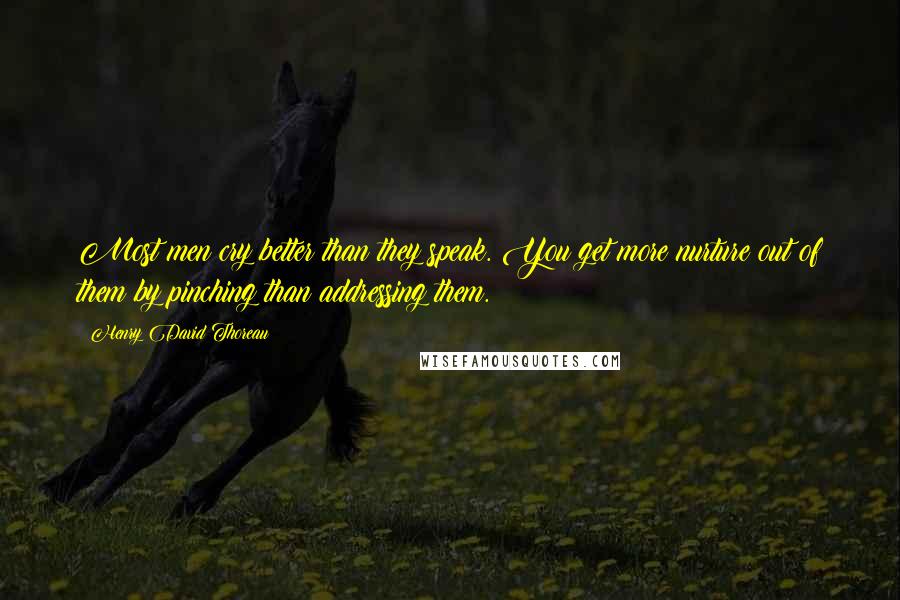 Henry David Thoreau Quotes: Most men cry better than they speak. You get more nurture out of them by pinching than addressing them.