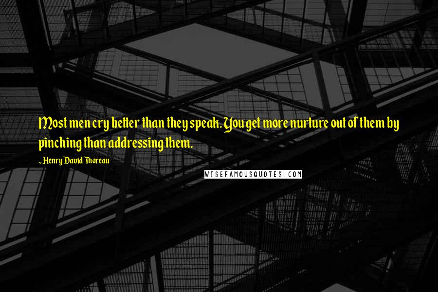 Henry David Thoreau Quotes: Most men cry better than they speak. You get more nurture out of them by pinching than addressing them.