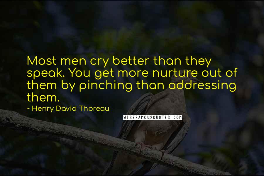 Henry David Thoreau Quotes: Most men cry better than they speak. You get more nurture out of them by pinching than addressing them.