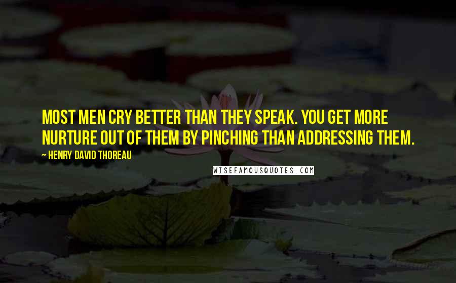 Henry David Thoreau Quotes: Most men cry better than they speak. You get more nurture out of them by pinching than addressing them.