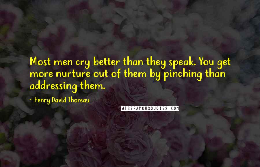 Henry David Thoreau Quotes: Most men cry better than they speak. You get more nurture out of them by pinching than addressing them.