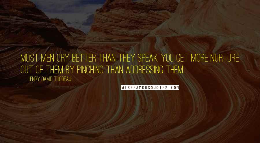 Henry David Thoreau Quotes: Most men cry better than they speak. You get more nurture out of them by pinching than addressing them.