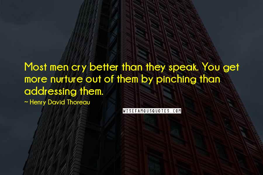 Henry David Thoreau Quotes: Most men cry better than they speak. You get more nurture out of them by pinching than addressing them.