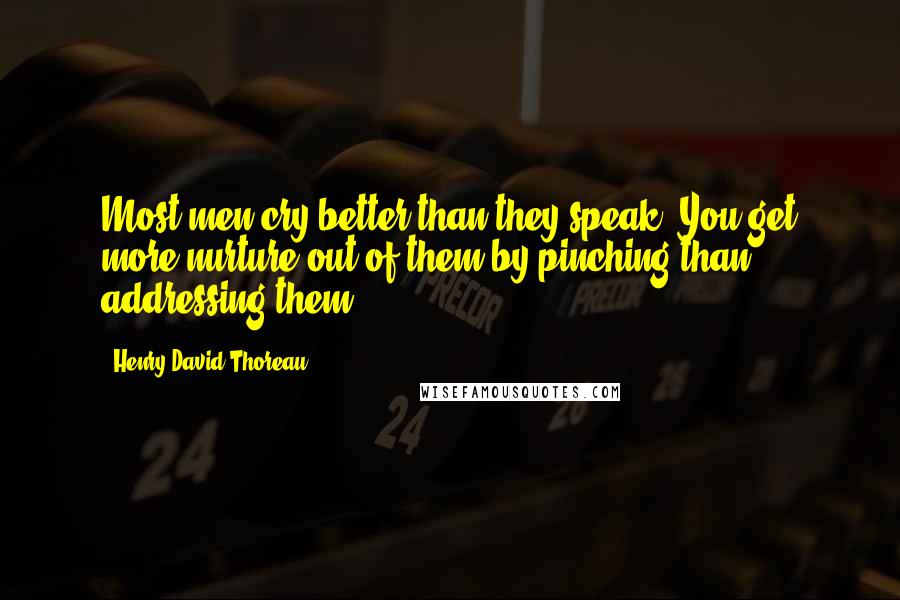 Henry David Thoreau Quotes: Most men cry better than they speak. You get more nurture out of them by pinching than addressing them.