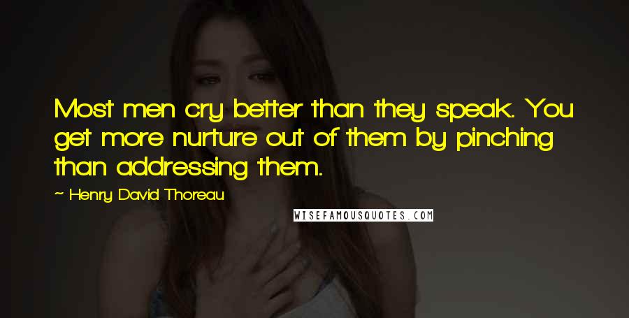 Henry David Thoreau Quotes: Most men cry better than they speak. You get more nurture out of them by pinching than addressing them.