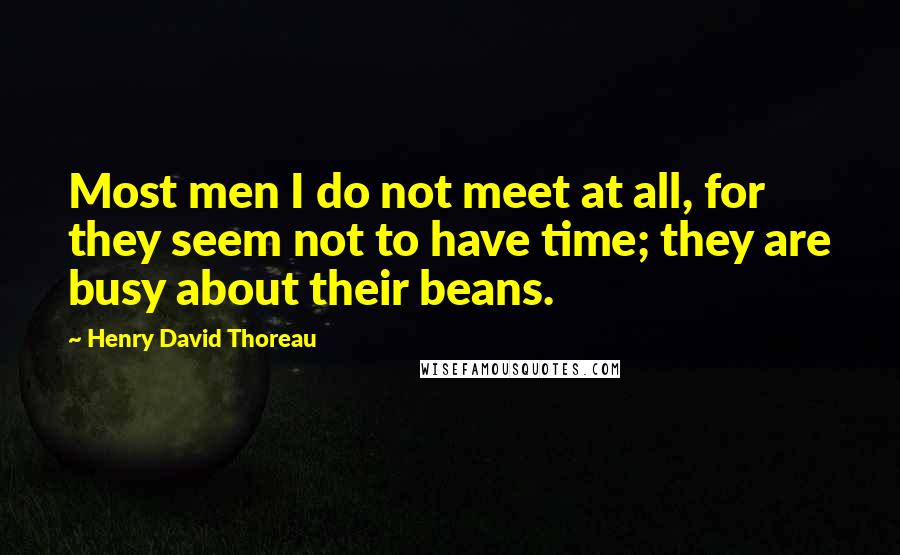 Henry David Thoreau Quotes: Most men I do not meet at all, for they seem not to have time; they are busy about their beans.