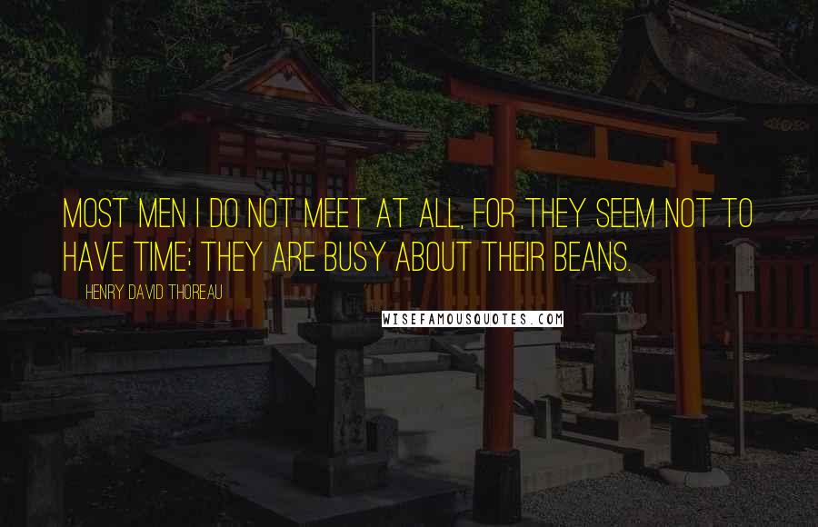 Henry David Thoreau Quotes: Most men I do not meet at all, for they seem not to have time; they are busy about their beans.