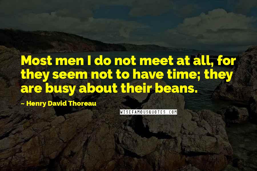 Henry David Thoreau Quotes: Most men I do not meet at all, for they seem not to have time; they are busy about their beans.