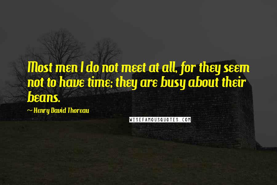 Henry David Thoreau Quotes: Most men I do not meet at all, for they seem not to have time; they are busy about their beans.