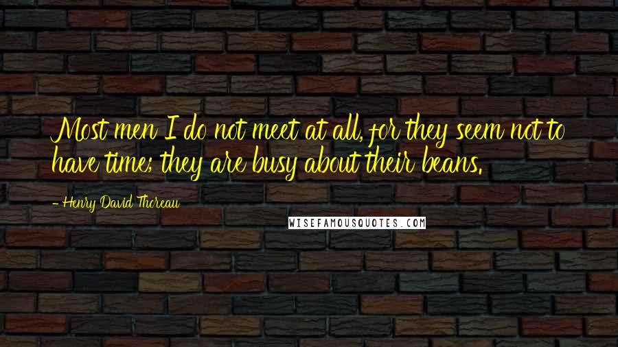 Henry David Thoreau Quotes: Most men I do not meet at all, for they seem not to have time; they are busy about their beans.