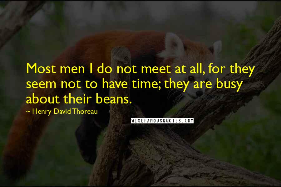 Henry David Thoreau Quotes: Most men I do not meet at all, for they seem not to have time; they are busy about their beans.
