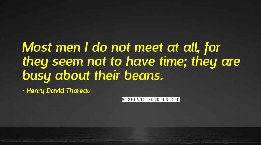 Henry David Thoreau Quotes: Most men I do not meet at all, for they seem not to have time; they are busy about their beans.