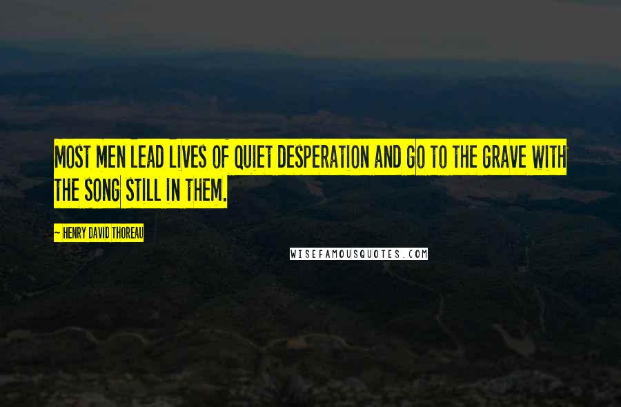 Henry David Thoreau Quotes: Most men lead lives of quiet desperation and go to the grave with the song still in them.