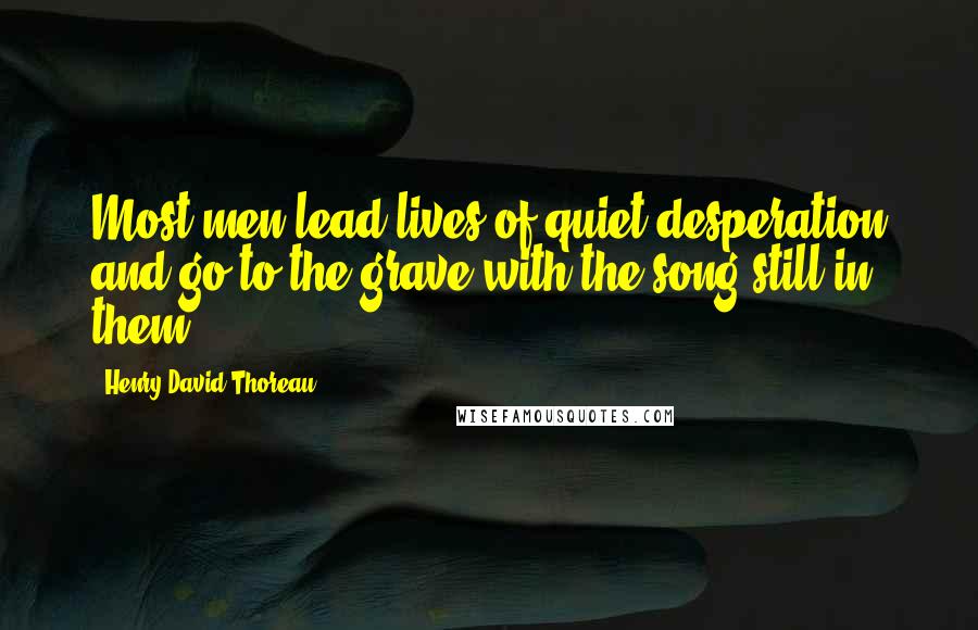 Henry David Thoreau Quotes: Most men lead lives of quiet desperation and go to the grave with the song still in them.