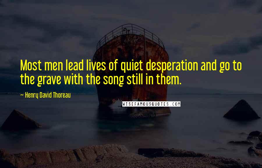 Henry David Thoreau Quotes: Most men lead lives of quiet desperation and go to the grave with the song still in them.