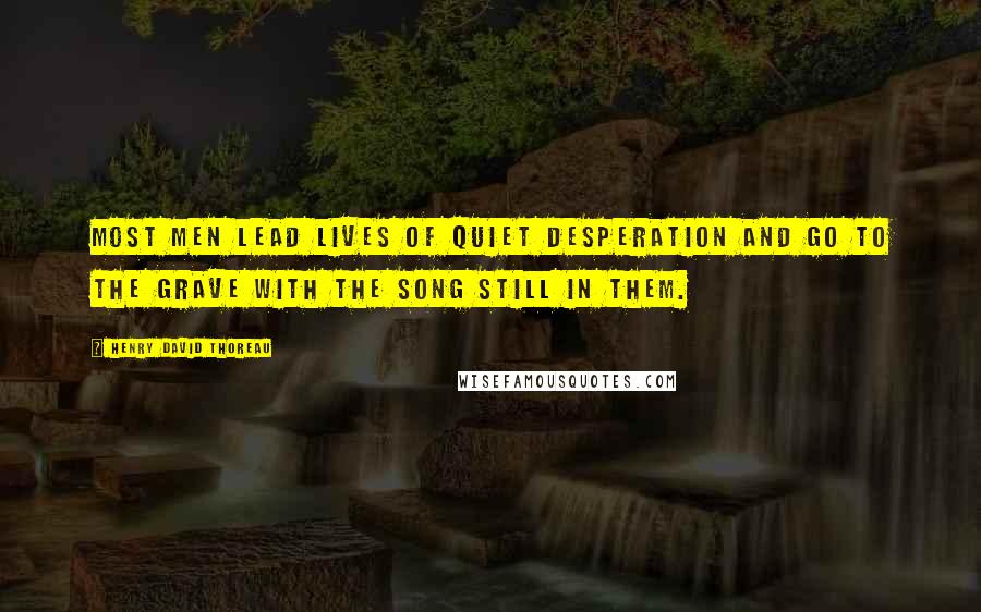 Henry David Thoreau Quotes: Most men lead lives of quiet desperation and go to the grave with the song still in them.