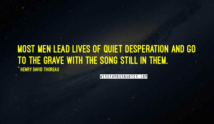 Henry David Thoreau Quotes: Most men lead lives of quiet desperation and go to the grave with the song still in them.