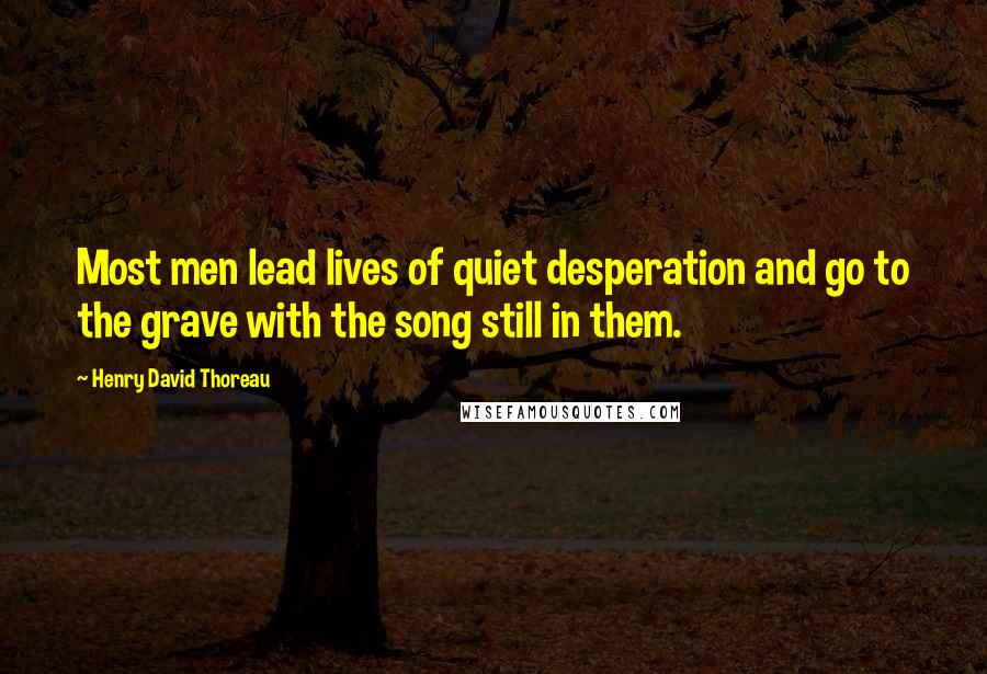 Henry David Thoreau Quotes: Most men lead lives of quiet desperation and go to the grave with the song still in them.