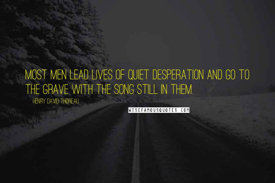 Henry David Thoreau Quotes: Most men lead lives of quiet desperation and go to the grave with the song still in them.