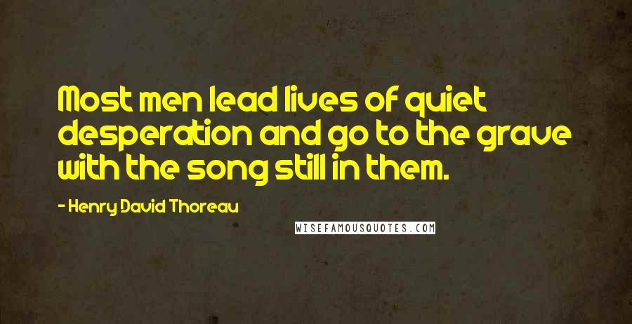 Henry David Thoreau Quotes: Most men lead lives of quiet desperation and go to the grave with the song still in them.