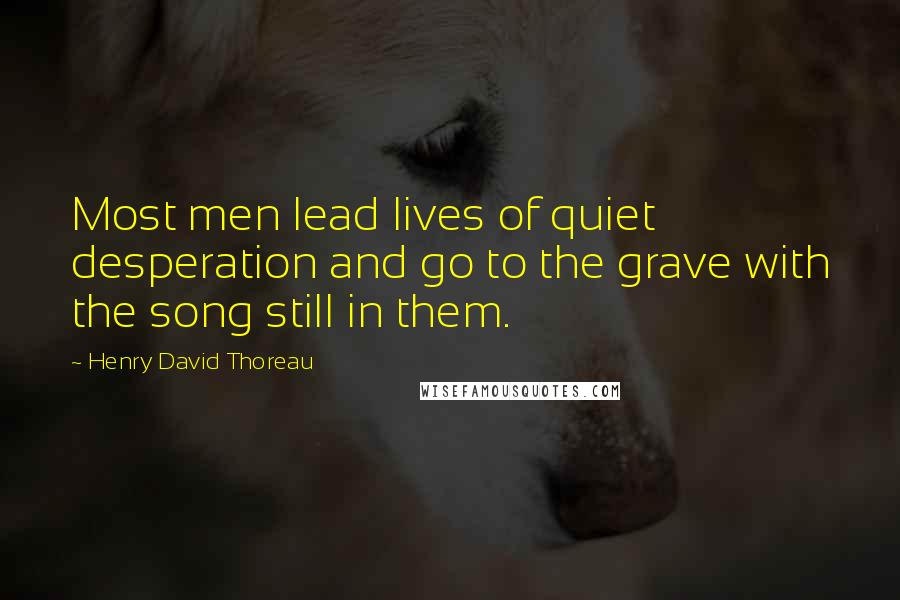 Henry David Thoreau Quotes: Most men lead lives of quiet desperation and go to the grave with the song still in them.