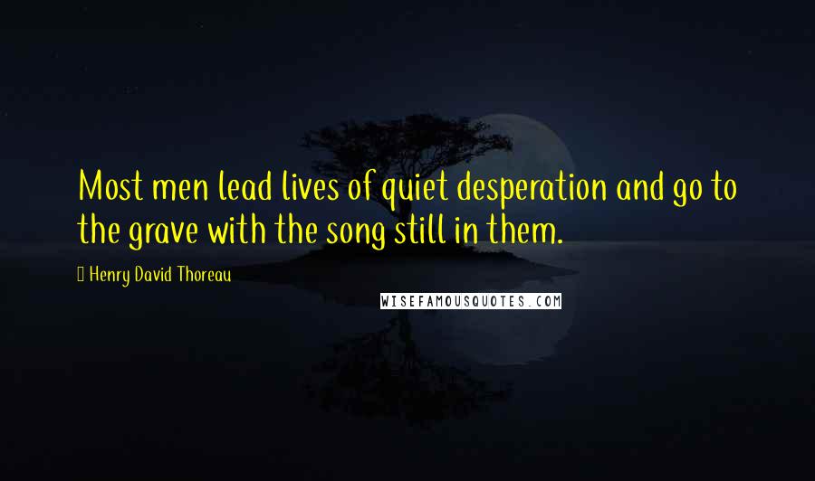 Henry David Thoreau Quotes: Most men lead lives of quiet desperation and go to the grave with the song still in them.