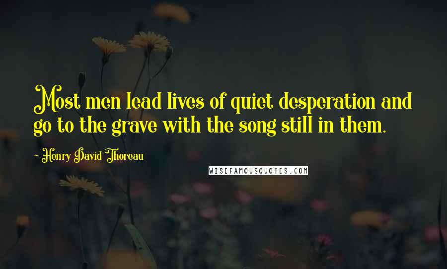 Henry David Thoreau Quotes: Most men lead lives of quiet desperation and go to the grave with the song still in them.