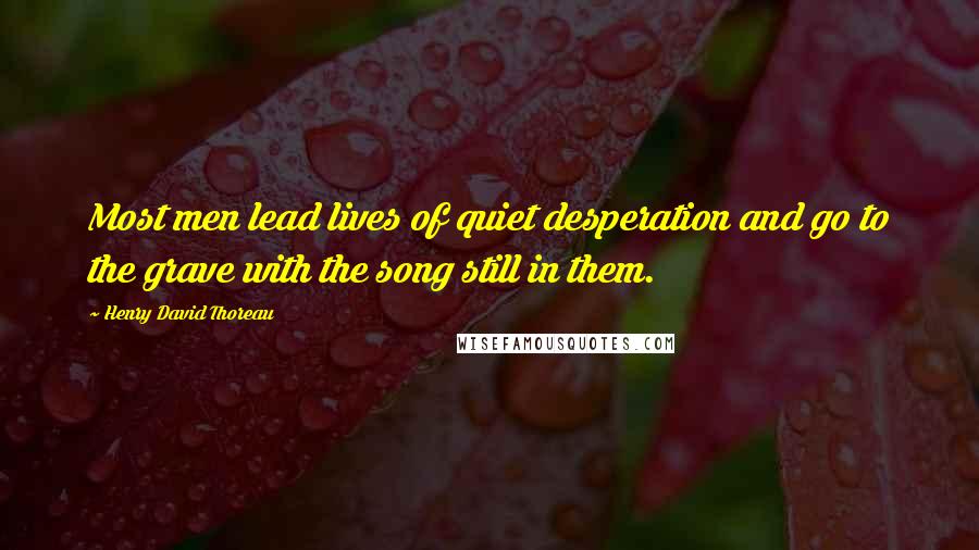 Henry David Thoreau Quotes: Most men lead lives of quiet desperation and go to the grave with the song still in them.