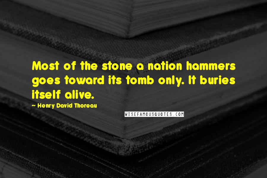 Henry David Thoreau Quotes: Most of the stone a nation hammers goes toward its tomb only. It buries itself alive.