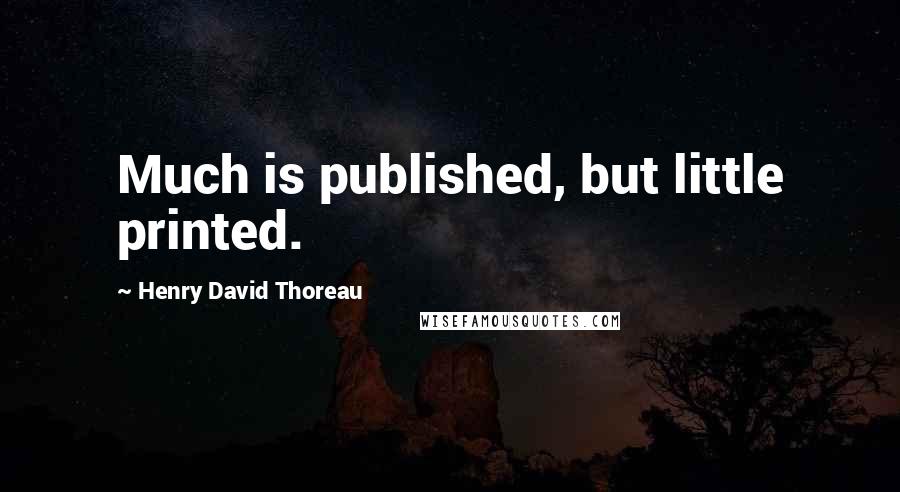 Henry David Thoreau Quotes: Much is published, but little printed.