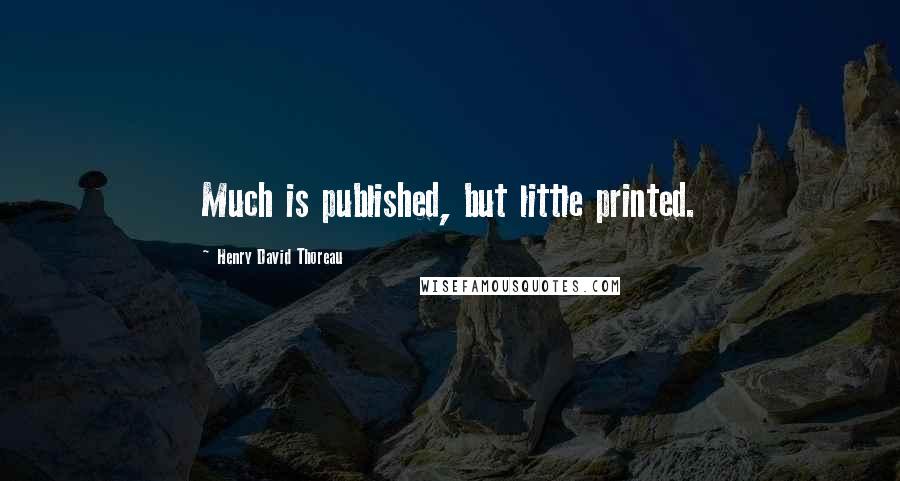 Henry David Thoreau Quotes: Much is published, but little printed.
