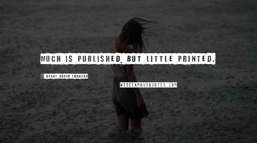 Henry David Thoreau Quotes: Much is published, but little printed.