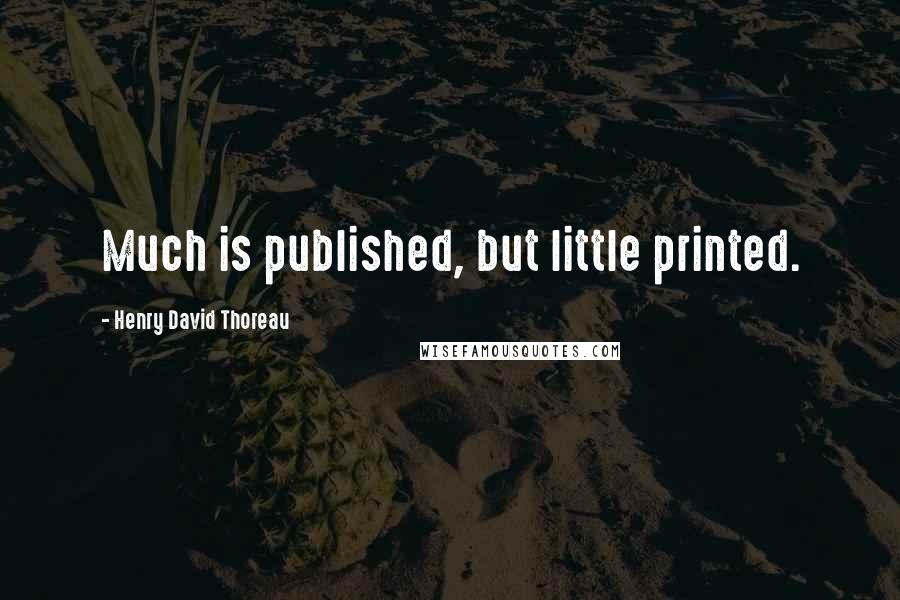 Henry David Thoreau Quotes: Much is published, but little printed.