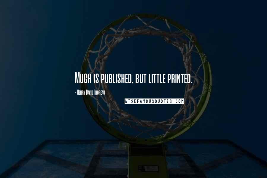 Henry David Thoreau Quotes: Much is published, but little printed.