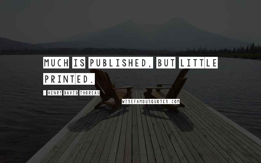 Henry David Thoreau Quotes: Much is published, but little printed.