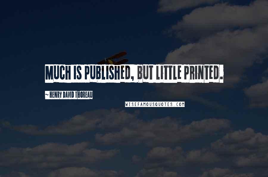 Henry David Thoreau Quotes: Much is published, but little printed.