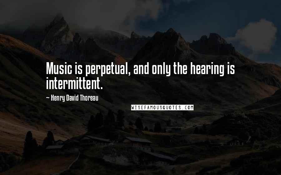 Henry David Thoreau Quotes: Music is perpetual, and only the hearing is intermittent.