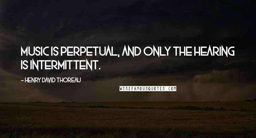 Henry David Thoreau Quotes: Music is perpetual, and only the hearing is intermittent.